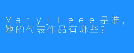 MaryJLeee是谁,她的代表作品有哪些?