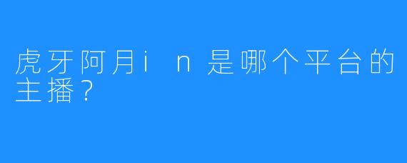 虎牙阿月in是哪个平台的主播?