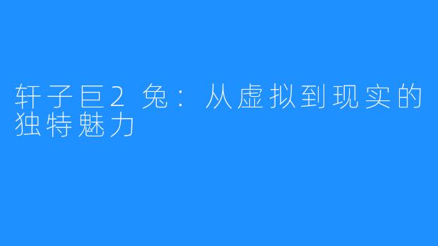 轩子巨2兔:从虚拟到现实的独特魅力