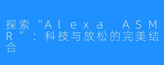探索“Alexa ASMR”:科技与放松的完美结合