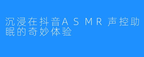 沉浸在抖音ASMR声控助眠的奇妙体验