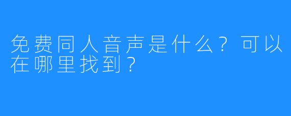 免费同人音声是什么？可以在哪里找到？
