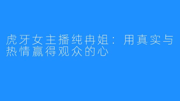 虎牙女主播纯冉姐:用真实与热情赢得观众的心