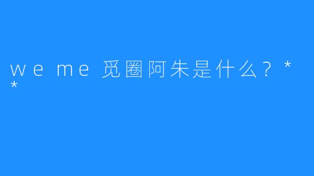 weme觅圈阿朱是什么?**