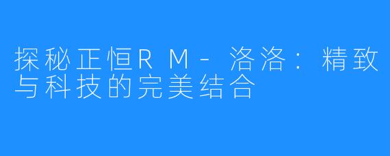 探秘正恒RM-洛洛:精致与科技的完美结合