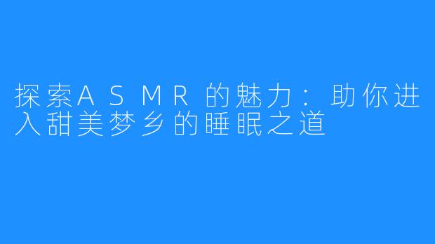 探索ASMR的魅力:助你进入甜美梦乡的睡眠之道
