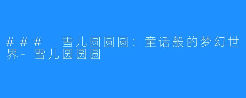 ### 雪儿圆圆圆:童话般的梦幻世界-雪儿圆圆圆