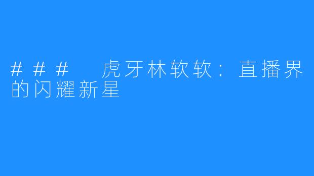 ### 虎牙林软软:直播界的闪耀新星