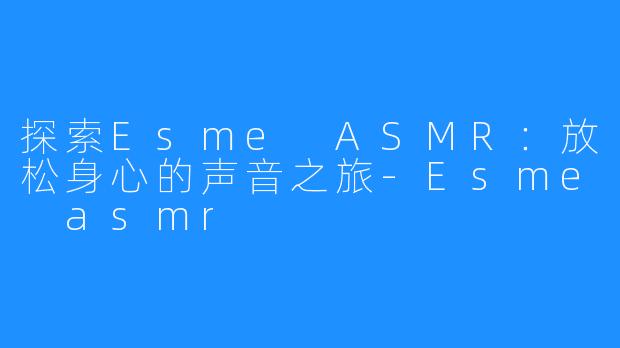 探索Esme ASMR:放松身心的声音之旅-Esme asmr