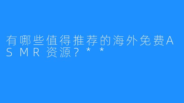 有哪些值得推荐的海外免费ASMR资源?**