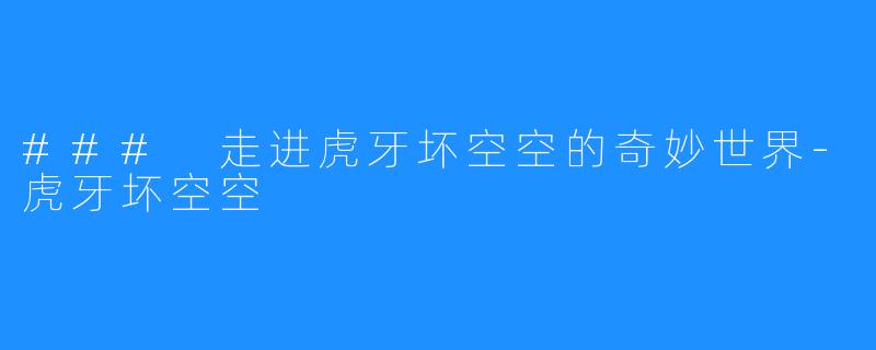 ### 走进虎牙坏空空的奇妙世界-虎牙坏空空