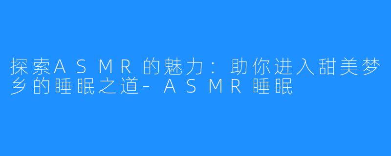 探索ASMR的魅力:助你进入甜美梦乡的睡眠之道-ASMR睡眠