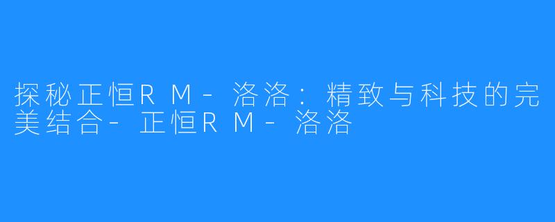 探秘正恒RM-洛洛:精致与科技的完美结合-正恒RM-洛洛