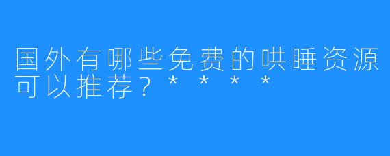 国外有哪些免费的哄睡资源可以推荐?****