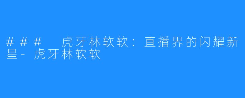 ### 虎牙林软软:直播界的闪耀新星-虎牙林软软
