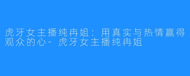 虎牙女主播纯冉姐:用真实与热情赢得观众的心-虎牙女主播纯冉姐