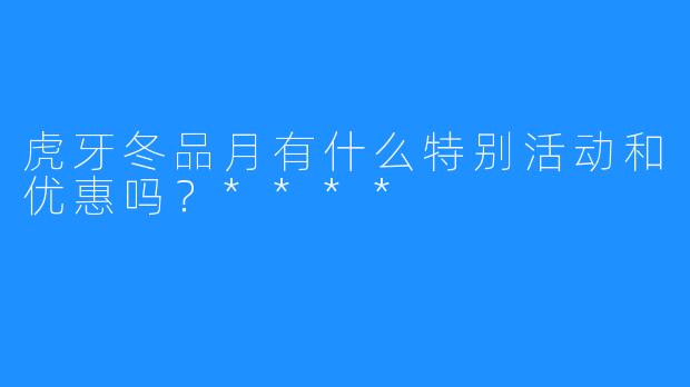 虎牙冬品月有什么特别活动和优惠吗?****