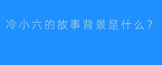 冷小六的故事背景是什么?