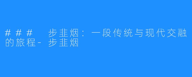### 步韭烟:一段传统与现代交融的旅程-步韭烟