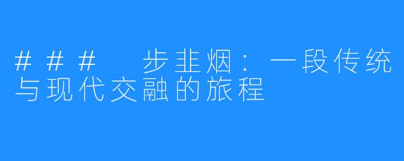### 步韭烟:一段传统与现代交融的旅程