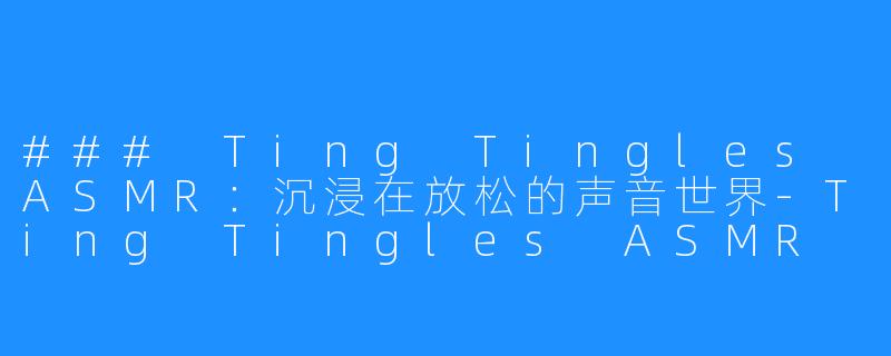 ### Ting Tingles ASMR:沉浸在放松的声音世界-Ting Tingles ASMR
