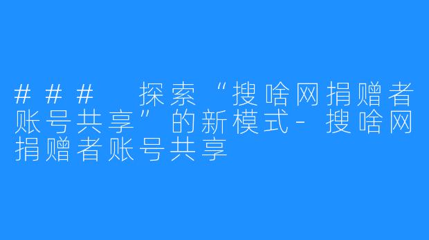 ### 探索“搜啥网捐赠者账号共享”的新模式-搜啥网捐赠者账号共享