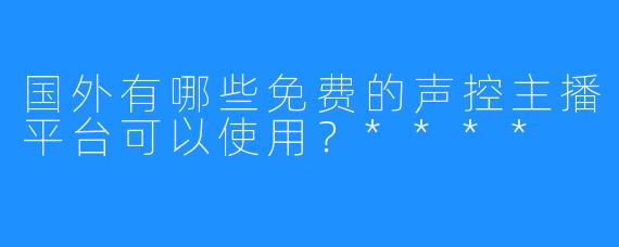 国外有哪些免费的声控主播平台可以使用？****