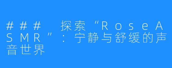 ### 探索“RoseASMR”:宁静与舒缓的声音世界