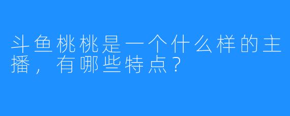 斗鱼桃桃是一个什么样的主播,有哪些特点?