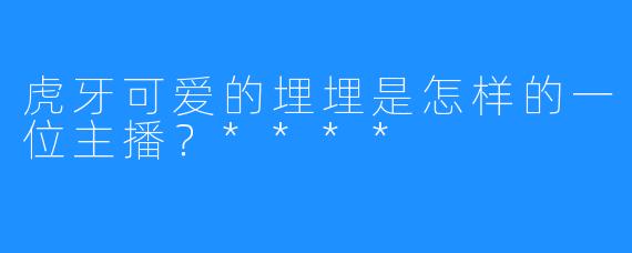 虎牙可爱的埋埋是怎样的一位主播?****