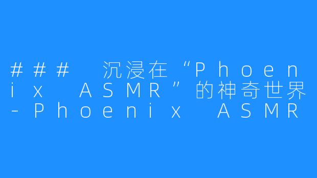 ### 沉浸在“Phoenix ASMR”的神奇世界-Phoenix ASMR