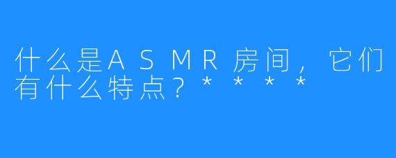 什么是ASMR房间,它们有什么特点?****