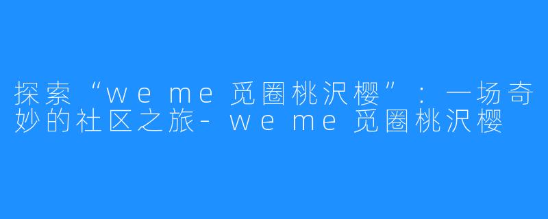 探索“weme觅圈桃沢樱”：一场奇妙的社区之旅-weme觅圈桃沢樱