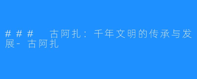 ### 古阿扎:千年文明的传承与发展-古阿扎