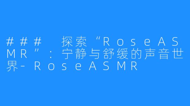 ### 探索“RoseASMR”:宁静与舒缓的声音世界-RoseASMR