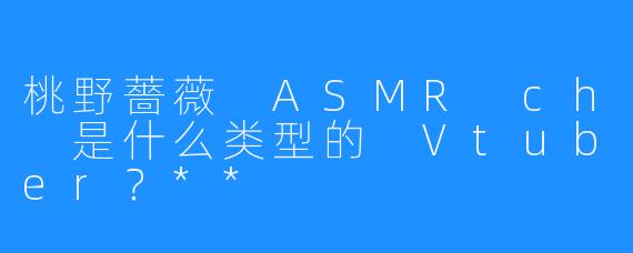 桃野薔薇 ASMR ch 是什么类型的 Vtuber?**