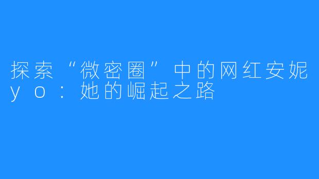 探索“微密圈”中的网红安妮yo:她的崛起之路