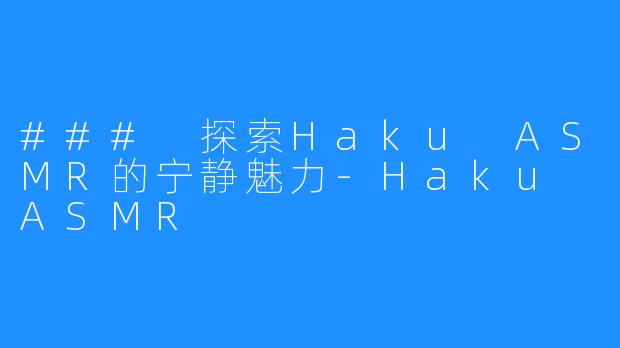 ### 探索Haku ASMR的宁静魅力-Haku ASMR