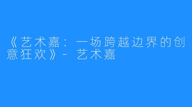 《艺术嘉:一场跨越边界的创意狂欢》-艺术嘉