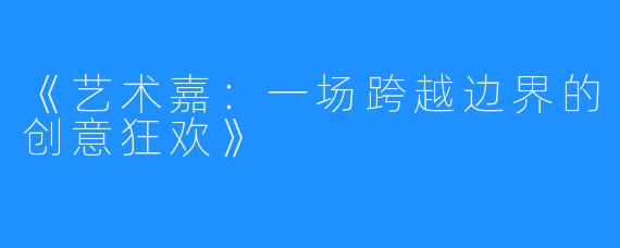 《艺术嘉:一场跨越边界的创意狂欢》