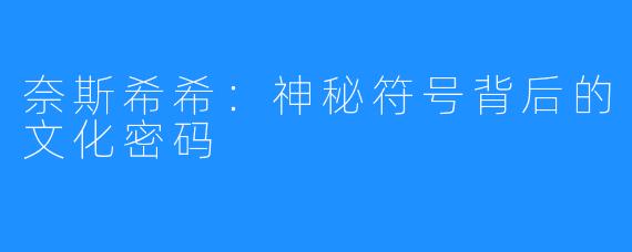 奈斯希希：神秘符号背后的文化密码