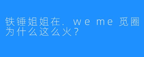 铁锤姐姐在.weme觅圈为什么这么火?