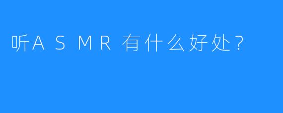 听ASMR有什么好处？