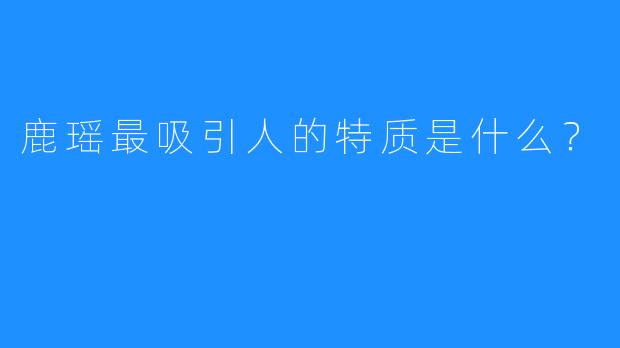 鹿瑶最吸引人的特质是什么?
