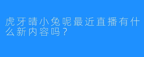虎牙晴小兔呢最近直播有什么新内容吗？