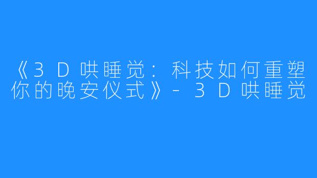 《3D哄睡觉:科技如何重塑你的晚安仪式》-3D哄睡觉