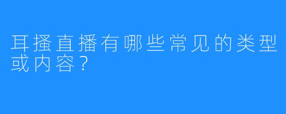 耳搔直播有哪些常见的类型或内容？