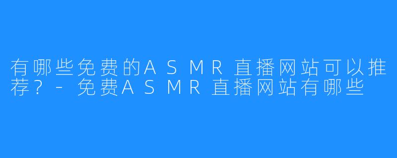 有哪些免费的ASMR直播网站可以推荐?-免费ASMR直播网站有哪些