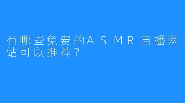 有哪些免费的ASMR直播网站可以推荐?