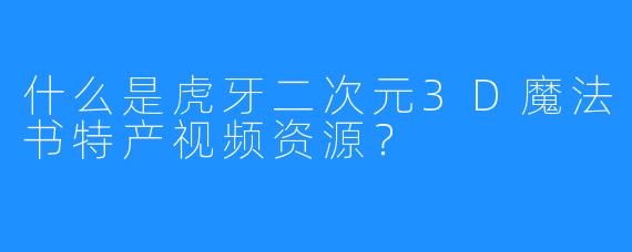 什么是虎牙二次元3D魔法书特产视频资源?